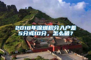 2018年深圳积分入户差5分或10分，怎么破？