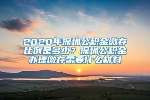 2020年深圳公积金缴存比例是多少？深圳公积金办理缴存需要什么材料