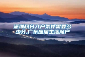 深圳积分入户条件需要多少分,广东应届生落深户