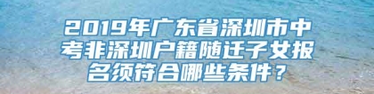 2019年广东省深圳市中考非深圳户籍随迁子女报名须符合哪些条件？