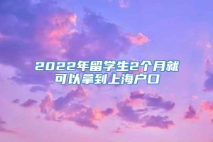 2022年留学生2个月就可以拿到上海户口