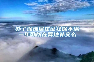 办了深圳居住证社保不满一年可以在异地补交么