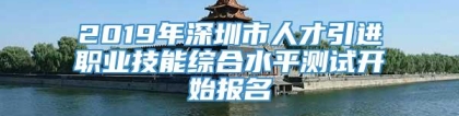 2019年深圳市人才引进职业技能综合水平测试开始报名