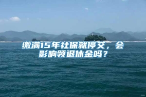 缴满15年社保就停交，会影响领退休金吗？