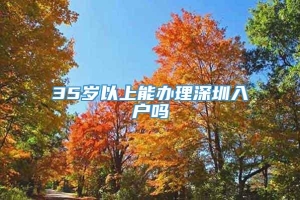 35岁以上能办理深圳入户吗