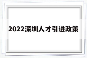 2022深圳人才引进政策(深圳人才引进落户条件2022)