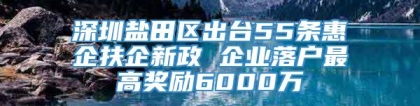 深圳盐田区出台55条惠企扶企新政 企业落户最高奖励6000万