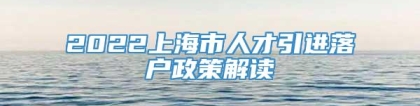 2022上海市人才引进落户政策解读