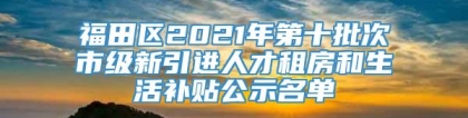 福田区2021年第十批次市级新引进人才租房和生活补贴公示名单