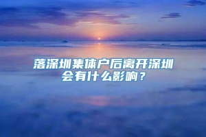 落深圳集体户后离开深圳会有什么影响？