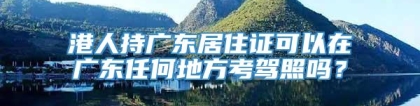 港人持广东居住证可以在广东任何地方考驾照吗？