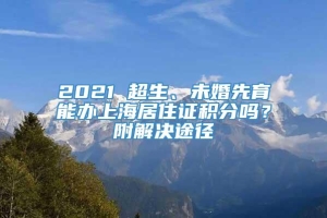 2021 超生、未婚先育能办上海居住证积分吗？附解决途径