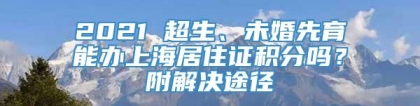 2021 超生、未婚先育能办上海居住证积分吗？附解决途径