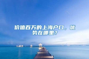 价值百万的上海户口，优势在哪里？