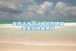 龙岗人才流动中心办理留学生引进业务吗