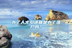 办了人才引进就是办了落户吗？