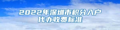 2022年深圳市积分入户代办收费标准