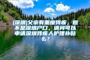 (深圳)父亲有重度残疾，但不是深圳户口，请问可以申请深圳残疾人护理补贴么？