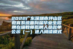 2022广东深圳市坪山区教育系统面向届毕业生招聘在编教师拟聘人员名单公示（一）进入阅读模式