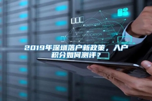 2019年深圳落户新政策，入户积分如何测评？