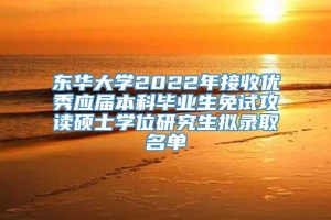 东华大学2022年接收优秀应届本科毕业生免试攻读硕士学位研究生拟录取名单