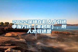 2022深圳在职人才引进申报方式（非秒批），附人才引进是