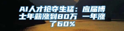 AI人才抢夺生猛：应届博士年薪涨到80万 一年涨了60%