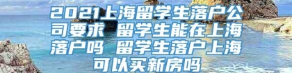 2021上海留学生落户公司要求 留学生能在上海落户吗 留学生落户上海可以买新房吗