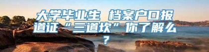 大学毕业生 档案户口报道证“三道坎”你了解么？