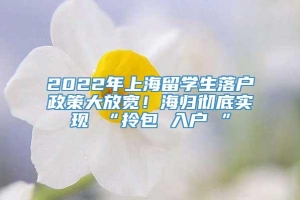 2022年上海留学生落户政策大放宽！海归彻底实现 “拎包 入户 ”