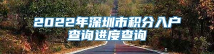 2022年深圳市积分入户查询进度查询