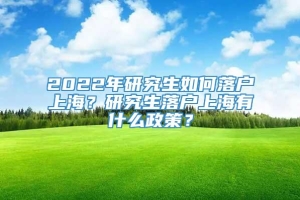 2022年研究生如何落户上海？研究生落户上海有什么政策？