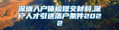 深圳入户体检提交材料,深户人才引进落户条件2022