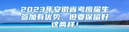 2023年安徽省考应届生参加有优势，但要保留好这两样！