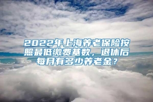 2022年上海养老保险按照最低缴费基数，退休后每月有多少养老金？