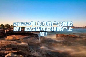 2022年上海落户最新政策！应届生可直接落户上海！