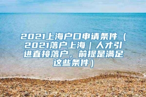 2021上海户口申请条件（2021落户上海｜人才引进直接落户，前提是满足这些条件）