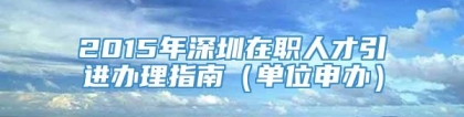 2015年深圳在职人才引进办理指南（单位申办）