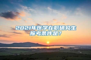 2021年医学在职研究生报考条件是？