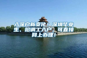 入深户新变化！深圳毕业生、招调工入户，可直接网上办理！