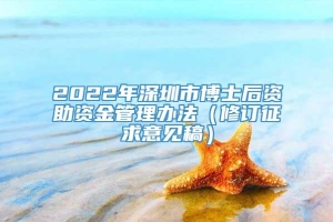 2022年深圳市博士后资助资金管理办法（修订征求意见稿）