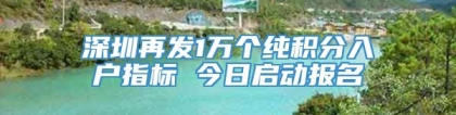 深圳再发1万个纯积分入户指标 今日启动报名