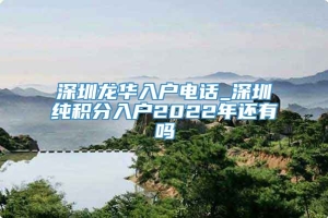 深圳龙华入户电话_深圳纯积分入户2022年还有吗