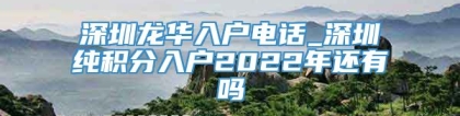 深圳龙华入户电话_深圳纯积分入户2022年还有吗