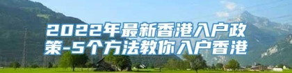 2022年最新香港入户政策-5个方法教你入户香港