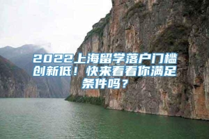 2022上海留学落户门槛创新低！快来看看你满足条件吗？