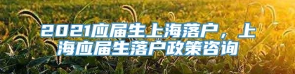 2021应届生上海落户，上海应届生落户政策咨询