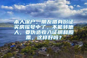 本人深户，朋友借身份证买房摇号中了，不能转他人，要伪造收入证明和股票，这样好吗？