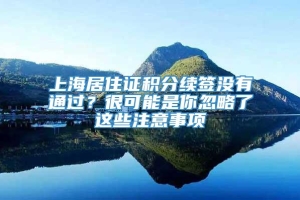 上海居住证积分续签没有通过？很可能是你忽略了这些注意事项