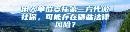 用人单位委托第三方代缴社保，可能存在哪些法律风险？